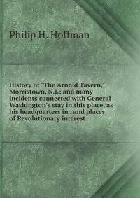History of "The Arnold Tavern," Morristown, N.J.: and many incidents connected with General Washington's stay in this place, as his headquarters in . and places of Revolutionary interest