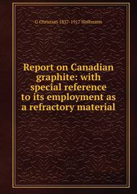 Report on Canadian graphite: with special reference to its employment as a refractory material