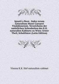 Ignatii a Born . Index rerum naturalium Musei Caesarei Vindobonensis. Verzeichniss der naturlichen Seltenheiten des K.K. naturalien Kabinets zu Wien: Erster Theil, Schalthiere (Latin Edition)