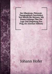 Der Elbestrom, Pittoresk-Topographisch Geschildert Von Melnik Bis Meissen: Mit Einem Anhange Uber Die Lage Und Umgebung Von Prag, Etc (German Edition)