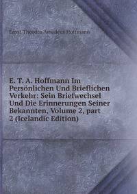 E. T. A. Hoffmann Im Pers?nlichen Und Brieflichen Verkehr: Sein Briefwechsel Und Die Erinnerungen Seiner Bekannten, Volume 2, part 2 (Icelandic Edition)