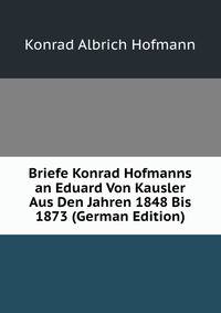 Briefe Konrad Hofmanns an Eduard Von Kausler Aus Den Jahren 1848 Bis 1873 (German Edition)