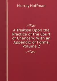 A Treatise Upon the Practice of the Court of Chancery: With an Appendix of Forms, Volume 2