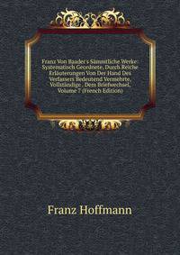 Franz Von Baader's S?mmtliche Werke: Systematisch Geordnete, Durch Reiche Erl?uterungen Von Der Hand Des Verfassers Bedeutend Vermehrte, Vollst?ndige . Dem Briefwechsel, Volume 7 (French Edition)