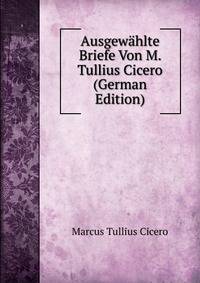 Ausgewahlte Briefe Von M. Tullius Cicero (German Edition)