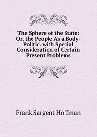 The Sphere of the State: Or, the People As a Body-Politic. with Special Consideration of Certain Present Problems
