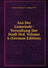 Aus Der Gemeinde-Verwaltung Der Stadt Hof, Volume 6 (German Edition)