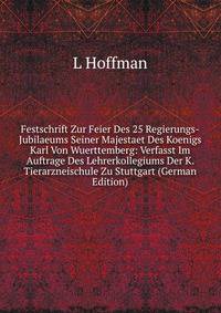 Festschrift Zur Feier Des 25 Regierungs-Jubilaeums Seiner Majestaet Des Koenigs Karl Von Wuerttemberg: Verfasst Im Auftrage Des Lehrerkollegiums Der K. Tierarzneischule Zu Stuttgart (German Edition)