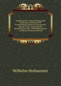 Vergleichende Untersuchungen Der Keimung, Entfaltung Und Fruchtbildung Hoherer Kryptogamen: (Moose, Farrn, Equisetaceen, Rhizocarpeen Und . Samenbildung Der Coniferen (German Edition)