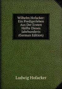 Wilhelm Hofacker: Ein Predigerleben Aus Der Ersten Halfte Dieses Jahrhunderts (German Edition)