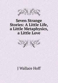 Seven Strange Stories: A Little Life, a Little Metaphysics, a Little Love