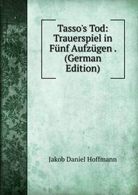 Tasso's Tod: Trauerspiel in F?nf Aufz?gen . (German Edition)