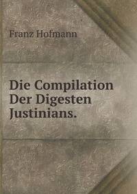 Die Compilation Der Digesten Justinians.