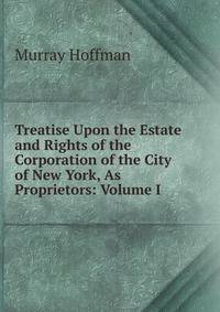 Treatise Upon the Estate and Rights of the Corporation of the City of New York, As Proprietors: Volume I.