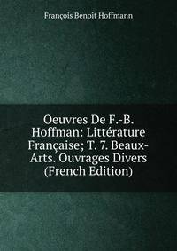 Oeuvres De F.-B. Hoffman: Litterature Francaise; T. 7. Beaux-Arts. Ouvrages Divers (French Edition)