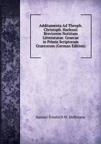 Additamenta Ad Theoph. Christoph. Harlessii Breviorem Notitiam Litteraturae. Graecae in Primis Scriptorum Graecorum (German Edition)