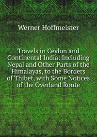 Travels in Ceylon and Continental India: Including Nepal and Other Parts of the Himalayas, to the Borders of Thibet, with Some Notices of the Overland Route