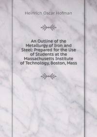An Outline of the Metallurgy of Iron and Steel: Prepared for the Use of Students at the Massachusetts Institute of Technology, Boston, Mass