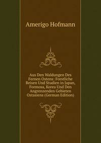 Aus Den Waldungen Des Fernen Ostens: Forstliche Reisen Und Studien in Japan, Formosa, Korea Und Den Angrenzenden Gebieten Ostasiens (German Edition)