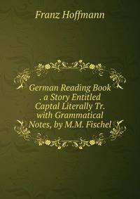 German Reading Book . a Story Entitled Captal Literally Tr. with Grammatical Notes, by M.M. Fischel