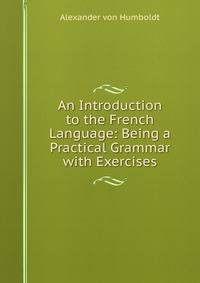 An Introduction to the French Language: Being a Practical Grammar with Exercises