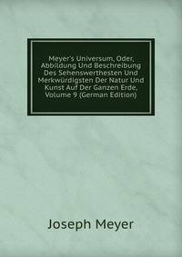Meyer's Universum, Oder, Abbildung Und Beschreibung Des Sehenswerthesten Und Merkw?rdigsten Der Natur Und Kunst Auf Der Ganzen Erde, Volume 9 (German Edition)