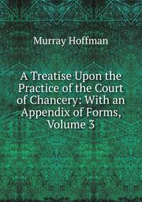 A Treatise Upon the Practice of the Court of Chancery: With an Appendix of Forms, Volume 3