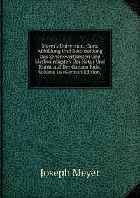 Meyer's Universum, Oder, Abbildung Und Beschreibung Des Sehenswerthesten Und Merkw?rdigsten Der Natur Und Kunst Auf Der Ganzen Erde, Volume 16 (German Edition)