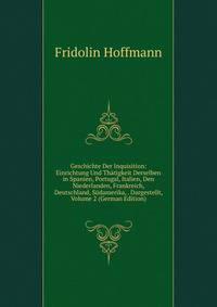 Geschichte Der Inquisition: Einrichtung Und Thatigkeit Derselben in Spanien, Portugal, Italien, Den Niederlanden, Frankreich, Deutschland, Sudamerika, . Dargestellt, Volume 2 (German Edition)