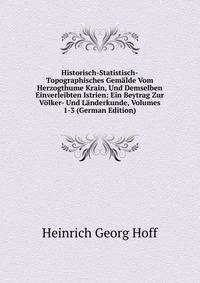 Historisch-Statistisch-Topographisches Gemalde Vom Herzogthume Krain, Und Demselben Einverleibten Istrien: Ein Beytrag Zur Volker- Und Landerkunde, Volumes 1-3 (German Edition)
