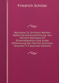 Nachlese Zu Schillers Werken Nebst Variantensammlung: Aus Seinem Nachlass Im Einverstandniss Und Unter Mitwirkung Der Familie Schillers, Volumes 3-4 (German Edition)