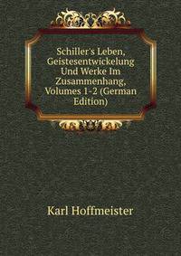 Schiller's Leben, Geistesentwickelung Und Werke Im Zusammenhang, Volumes 1-2 (German Edition)