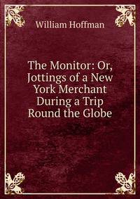The Monitor: Or, Jottings of a New York Merchant During a Trip Round the Globe
