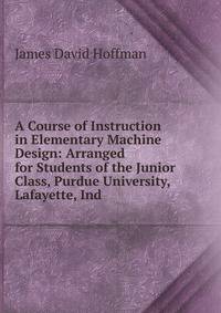A Course of Instruction in Elementary Machine Design: Arranged for Students of the Junior Class, Purdue University, Lafayette, Ind