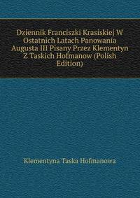 Dziennik Franciszki Krasiskiej W Ostatnich Latach Panowania Augusta III Pisany Przez Klementyn Z Taskich Hofmanow (Polish Edition)