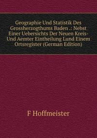 Geographie Und Statistik Des Grossherzogthums Baden .: Nebst Einer Uebersichts Der Neuen Kreis- Und Aemter Eintheilung Lund Einem Ortsregister (German Edition)