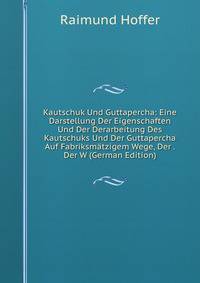 Kautschuk Und Guttapercha: Eine Darstellung Der Eigenschaften Und Der Derarbeitung Des Kautschuks Und Der Guttapercha Auf Fabriksmatzigem Wege, Der . Der W (German Edition)