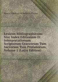 Lexicon Bibliographicum: Sive Index Editionum Et Interpretationum Scriptorum Graecorum Tum Sacrorum Tum Profanorum, Volume 1 (Latin Edition)