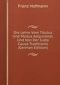 Die Lehre Vom Titulus Und Modus Adquirendi, Und Von Der Iusta Causa Traditionis (German Edition)