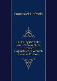 Ersitzungstitel Des Romischen Rechtes: Historisch-Dogmatischer Versuch (German Edition)