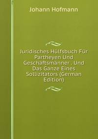 Juridisches Hulfsbuch Fur Partheyen Und Geschaftsmanner . Und Das Ganze Eines Sollizitators (German Edition)
