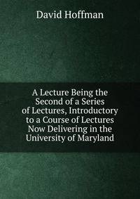 A Lecture Being the Second of a Series of Lectures, Introductory to a Course of Lectures Now Delivering in the University of Maryland
