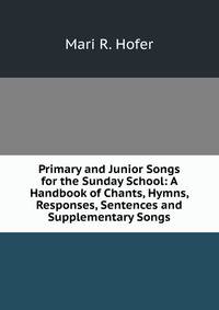 Primary and Junior Songs for the Sunday School: A Handbook of Chants, Hymns, Responses, Sentences and Supplementary Songs