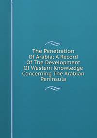 The Penetration Of Arabia; A Record Of The Development Of Western Knowledge Concerning The Arabian Peninsula