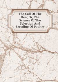 The Call Of The Hen; Or, The Science Of The Selection And Breeding Of Poultry