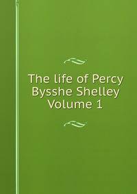 The life of Percy Bysshe Shelley Volume 1