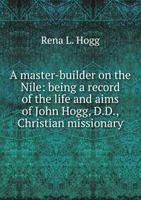 A master-builder on the Nile: being a record of the life and aims of John Hogg, D.D., Christian missionary