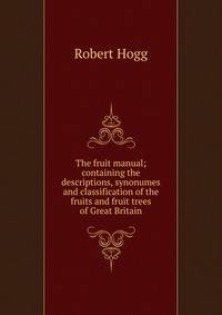 The fruit manual; containing the descriptions, synonumes and classification of the fruits and fruit trees of Great Britain