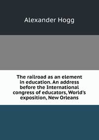 The railroad as an element in education. An address before the International congress of educators, World's exposition, New Orleans