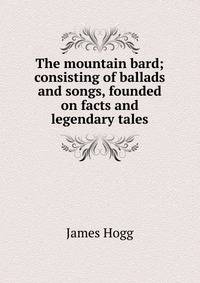 The mountain bard; consisting of ballads and songs, founded on facts and legendary tales